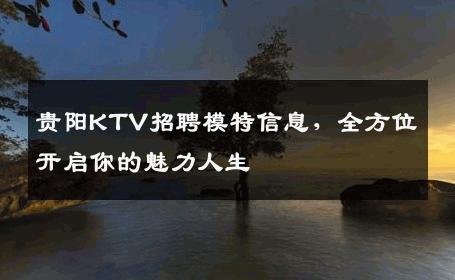 贵阳KTV招聘模特信息，全方位开启你的魅力人生