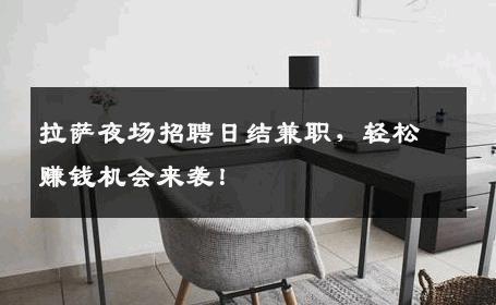拉萨夜场招聘日结兼职，轻松赚钱机会来袭！