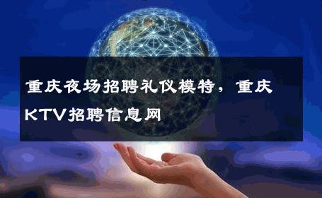 重庆夜场招聘礼仪模特，重庆KTV招聘信息网