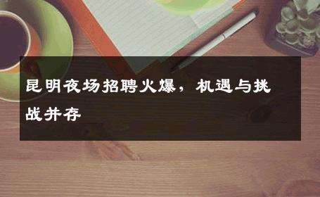 昆明夜场招聘火爆，机遇与挑战并存