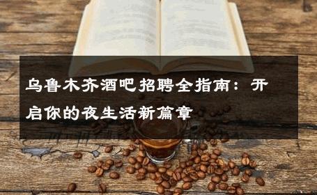 乌鲁木齐酒吧招聘全指南：开启你的夜生活新篇章