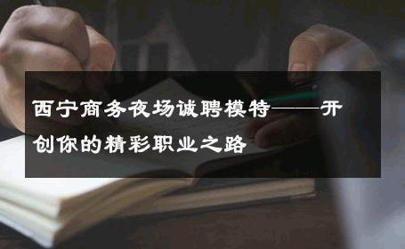 西宁商务夜场诚聘模特——开创你的精彩职业之路