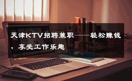 天津KTV招聘兼职——轻松赚钱，享受工作乐趣