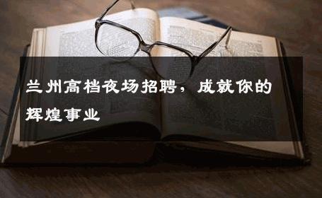 兰州高档夜场招聘，成就你的辉煌事业