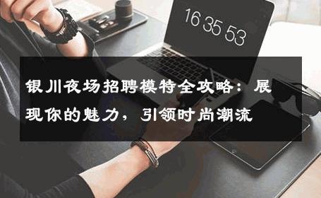 银川夜场招聘模特全攻略：展现你的魅力，引领时尚潮流