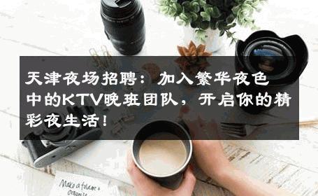 天津夜场招聘：加入繁华夜色中的KTV晚班团队，开启你的精彩夜生活！