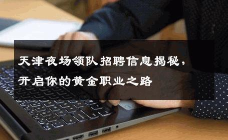 天津夜场领队招聘信息揭秘，开启你的黄金职业之路