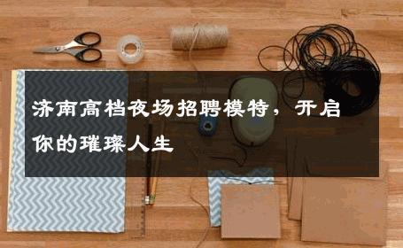济南高档夜场招聘模特，开启你的璀璨人生