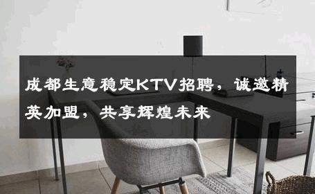 成都生意稳定KTV招聘，诚邀精英加盟，共享辉煌未来