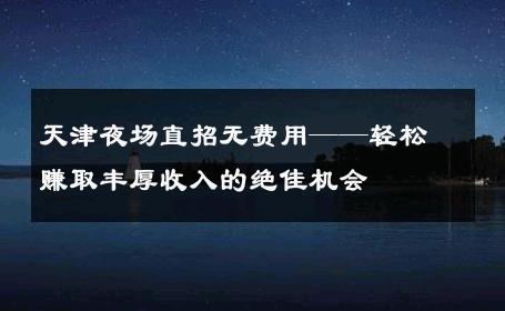 天津夜场直招无费用——轻松赚取丰厚收入的绝佳机会