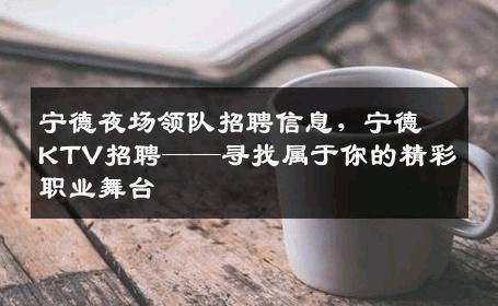 宁德夜场领队招聘信息，宁德KTV招聘——寻找属于你的精彩职业舞台