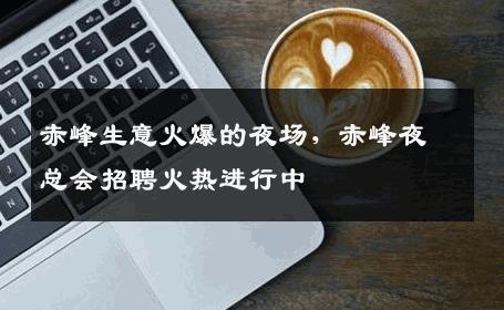 赤峰生意火爆的夜场，赤峰夜总会招聘火热进行中