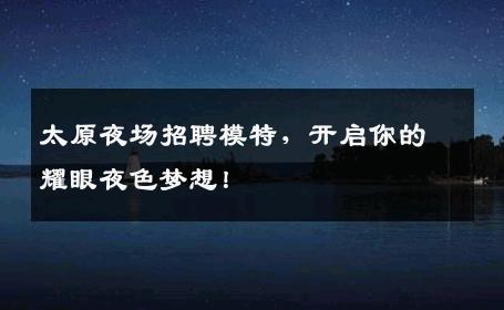 太原夜场招聘模特，开启你的耀眼夜色梦想！