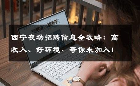 西宁夜场招聘信息全攻略：高收入、好环境，等你来加入！