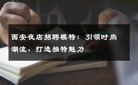 西安夜店招聘模特：引领时尚潮流，打造独特魅力