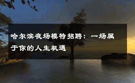 哈尔滨夜场模特招聘：一场属于你的人生机遇