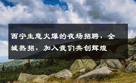 西宁生意火爆的夜场招聘，全城热招，加入我们共创辉煌