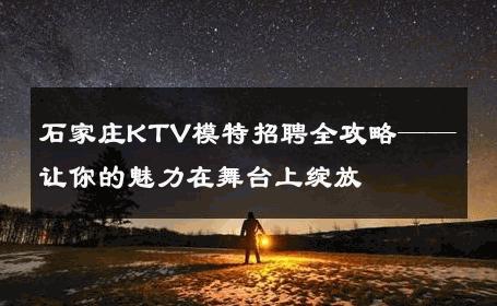 石家庄KTV模特招聘全攻略——让你的魅力在舞台上绽放