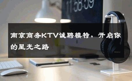 南京商务KTV诚聘模特，开启你的星光之路