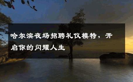 哈尔滨夜场招聘礼仪模特，开启你的闪耀人生