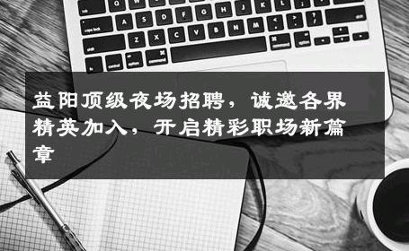 益阳顶级夜场招聘，诚邀各界精英加入，开启精彩职场新篇章