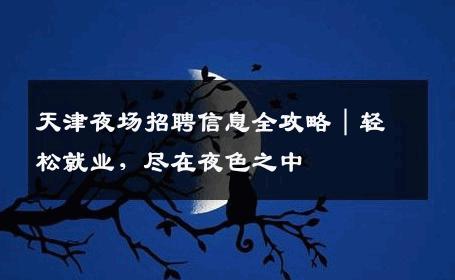 天津夜场招聘信息全攻略｜轻松就业，尽在夜色之中