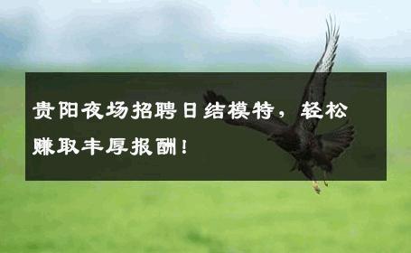 贵阳夜场招聘日结模特，轻松赚取丰厚报酬！