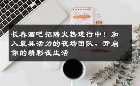 长春酒吧招聘火热进行中！加入最具活力的夜场团队，开启你的精彩夜生活