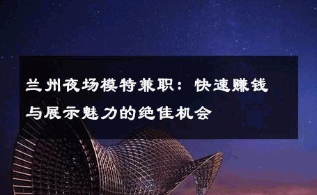 兰州夜场模特兼职：快速赚钱与展示魅力的绝佳机会