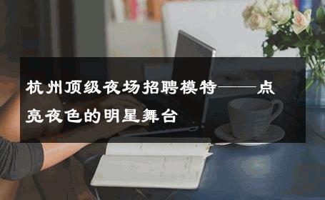 杭州顶级夜场招聘模特——点亮夜色的明星舞台