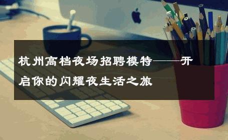 杭州高档夜场招聘模特——开启你的闪耀夜生活之旅