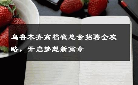 乌鲁木齐高档夜总会招聘全攻略，开启梦想新篇章