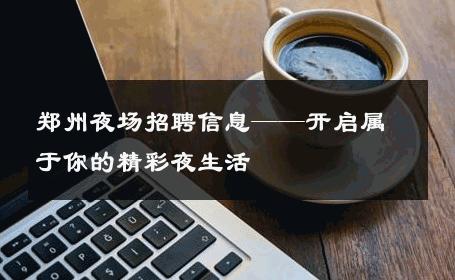 郑州夜场招聘信息——开启属于你的精彩夜生活