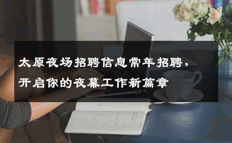太原夜场招聘信息常年招聘，开启你的夜幕工作新篇章