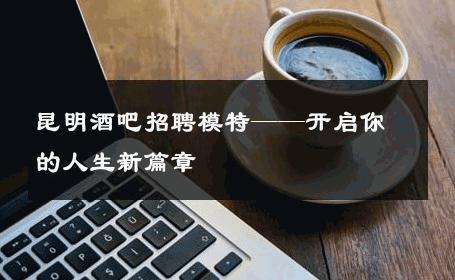 昆明酒吧招聘模特——开启你的人生新篇章