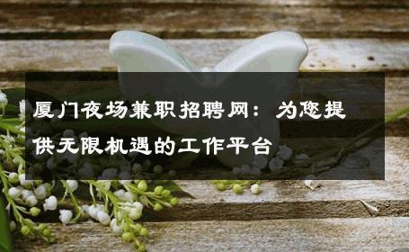厦门夜场兼职招聘网：为您提供无限机遇的工作平台