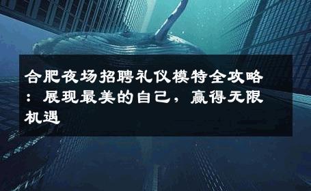 合肥夜场招聘礼仪模特全攻略：展现最美的自己，赢得无限机遇