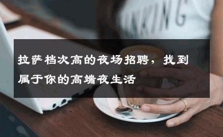 拉萨档次高的夜场招聘，找到属于你的高端夜生活