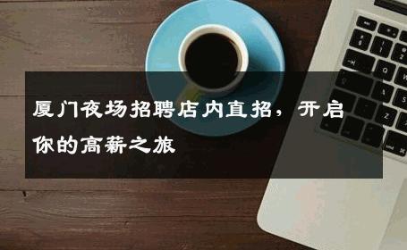 厦门夜场招聘店内直招，开启你的高薪之旅