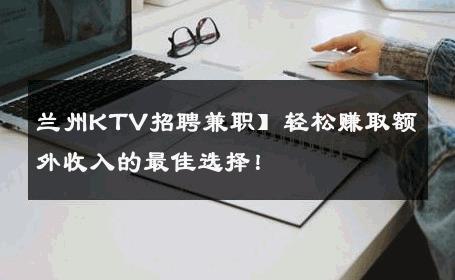 兰州KTV招聘兼职】轻松赚取额外收入的最佳选择！