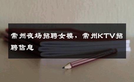 常州夜场招聘女模，常州KTV招聘信息