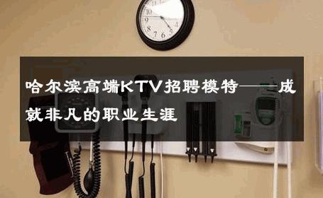 哈尔滨高端KTV招聘模特——成就非凡的职业生涯