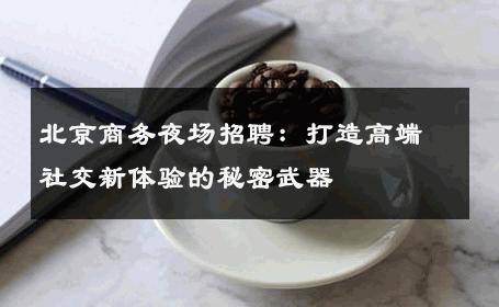 北京商务夜场招聘：打造高端社交新体验的秘密武器