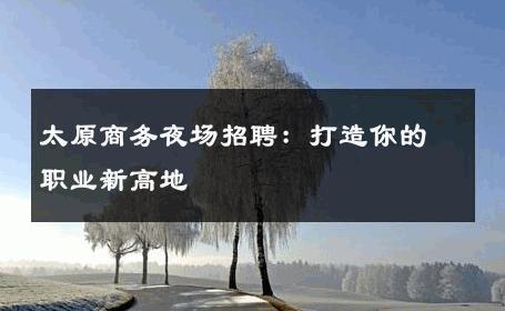 太原商务夜场招聘：打造你的职业新高地