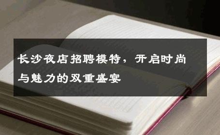 长沙夜店招聘模特，开启时尚与魅力的双重盛宴