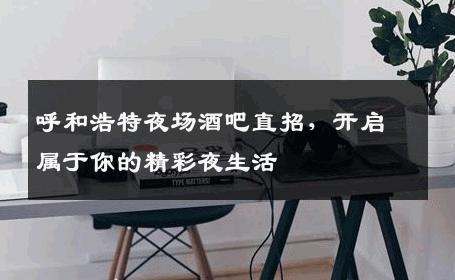 呼和浩特夜场酒吧直招，开启属于你的精彩夜生活