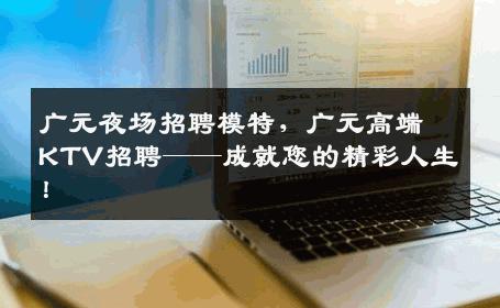 广元夜场招聘模特，广元高端KTV招聘——成就您的精彩人生！