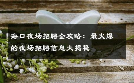 海口夜场招聘全攻略：最火爆的夜场招聘信息大揭秘