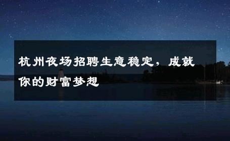 杭州夜场招聘生意稳定，成就你的财富梦想