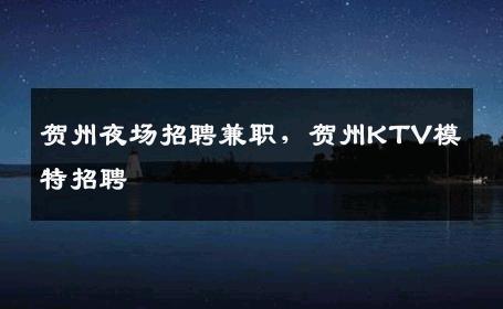 贺州夜场招聘兼职，贺州KTV模特招聘